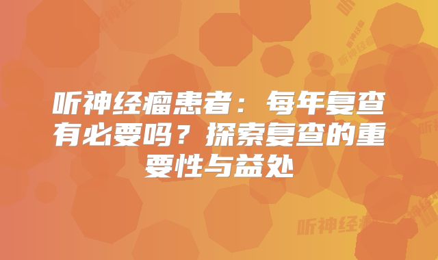听神经瘤患者：每年复查有必要吗？探索复查的重要性与益处