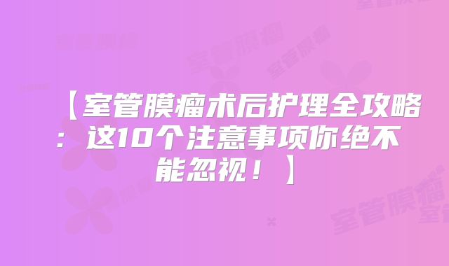 【室管膜瘤术后护理全攻略：这10个注意事项你绝不能忽视！】