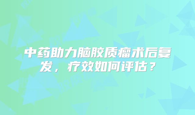 中药助力脑胶质瘤术后复发，疗效如何评估？