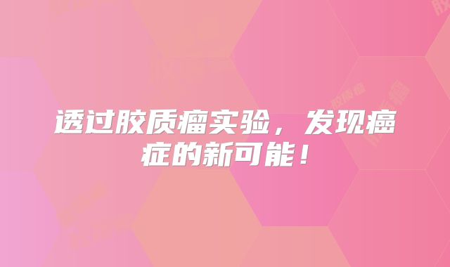 透过胶质瘤实验，发现癌症的新可能！