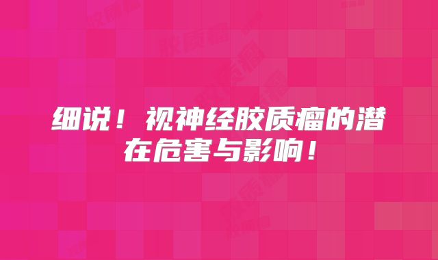 细说！视神经胶质瘤的潜在危害与影响！