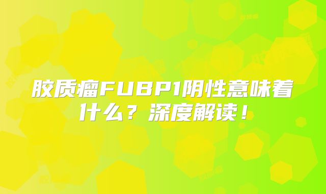 胶质瘤FUBP1阴性意味着什么？深度解读！