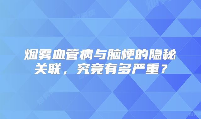 烟雾血管病与脑梗的隐秘关联，究竟有多严重？