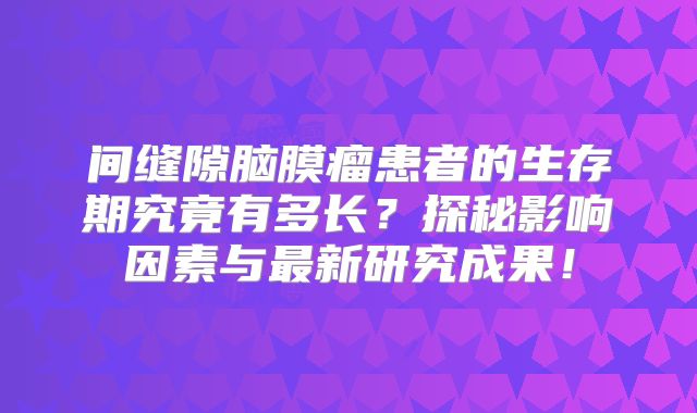 间缝隙脑膜瘤患者的生存期究竟有多长？探秘影响因素与最新研究成果！