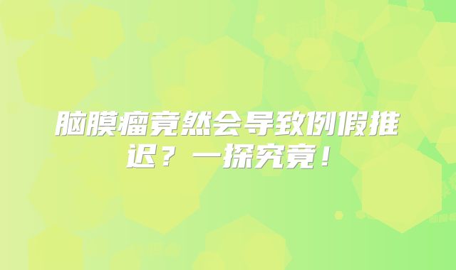 脑膜瘤竟然会导致例假推迟？一探究竟！