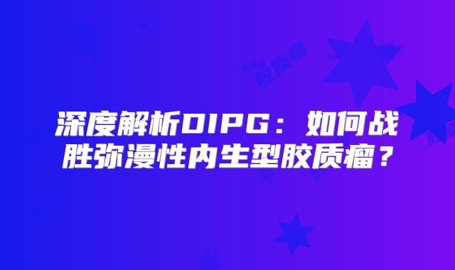 深度解析DIPG：如何战胜弥漫性内生型胶质瘤？