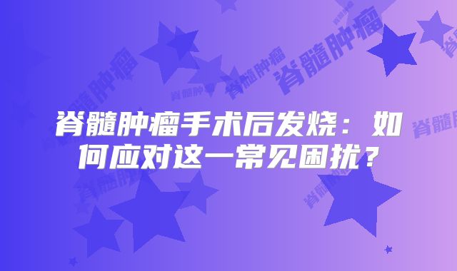 脊髓肿瘤手术后发烧：如何应对这一常见困扰？