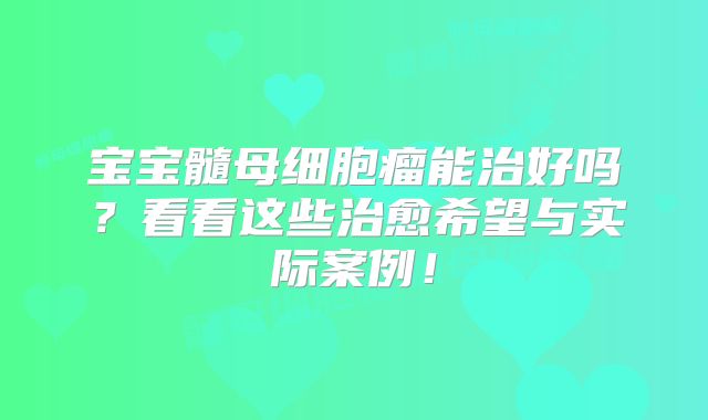 宝宝髓母细胞瘤能治好吗？看看这些治愈希望与实际案例！