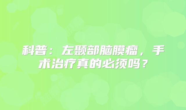 科普：左颞部脑膜瘤，手术治疗真的必须吗？