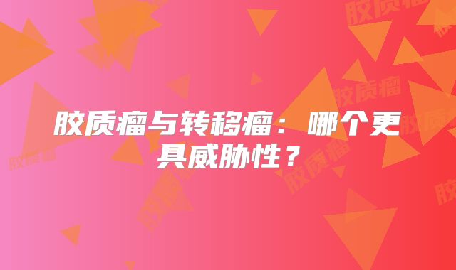 胶质瘤与转移瘤：哪个更具威胁性？
