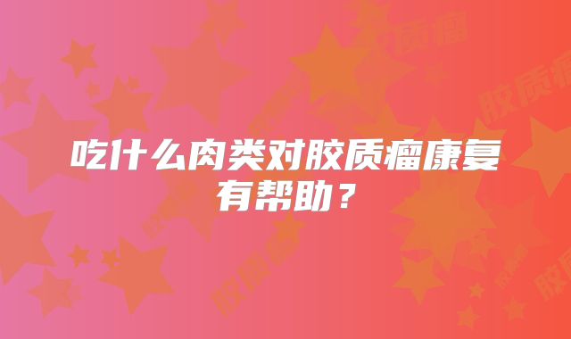 吃什么肉类对胶质瘤康复有帮助？