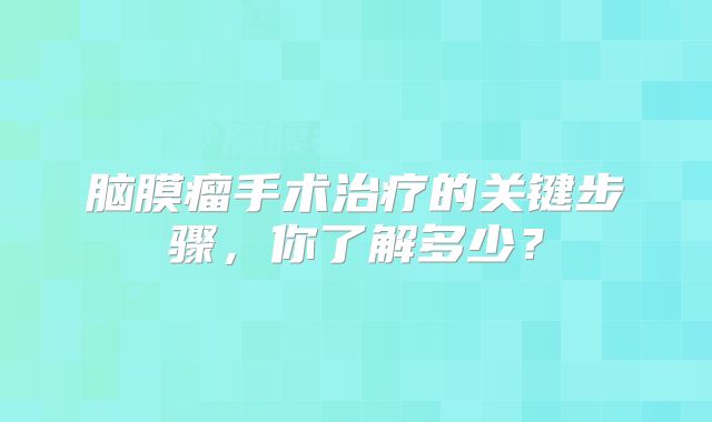 脑膜瘤手术治疗的关键步骤，你了解多少？