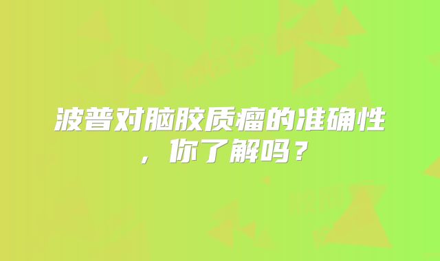 波普对脑胶质瘤的准确性，你了解吗？
