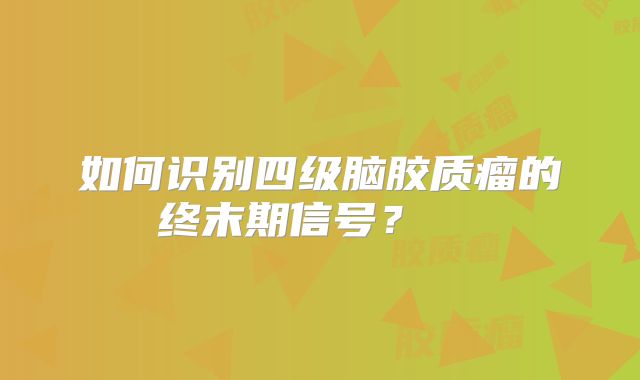 如何识别四级脑胶质瘤的终末期信号？  