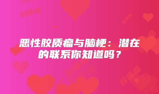 恶性胶质瘤与脑梗：潜在的联系你知道吗？