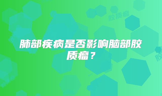 肺部疾病是否影响脑部胶质瘤？