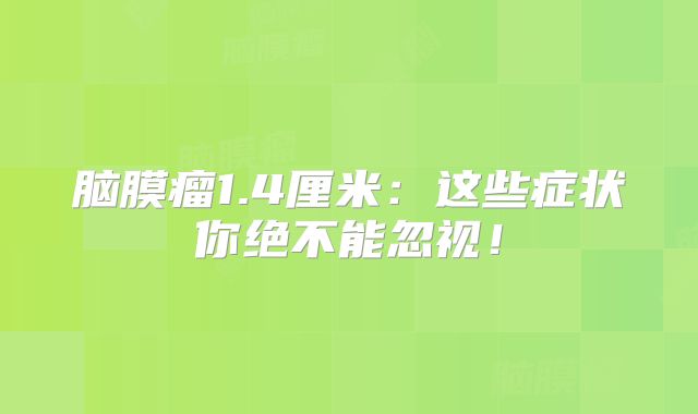 脑膜瘤1.4厘米：这些症状你绝不能忽视！