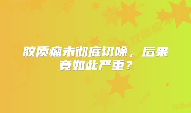 胶质瘤未彻底切除，后果竟如此严重？