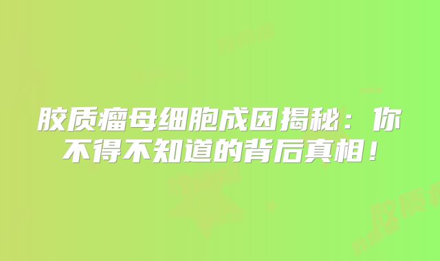 胶质瘤母细胞成因揭秘：你不得不知道的背后真相！