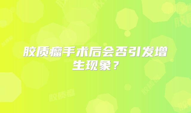 胶质瘤手术后会否引发增生现象？