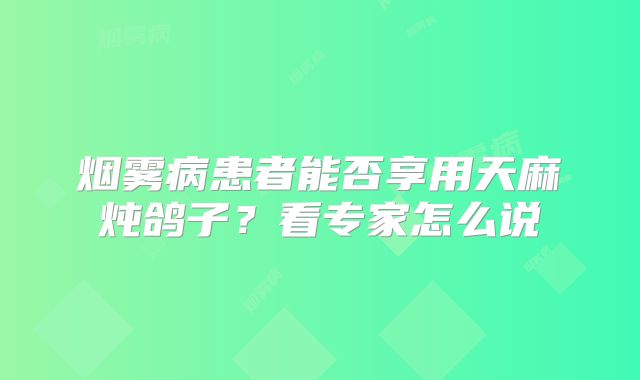 烟雾病患者能否享用天麻炖鸽子？看专家怎么说