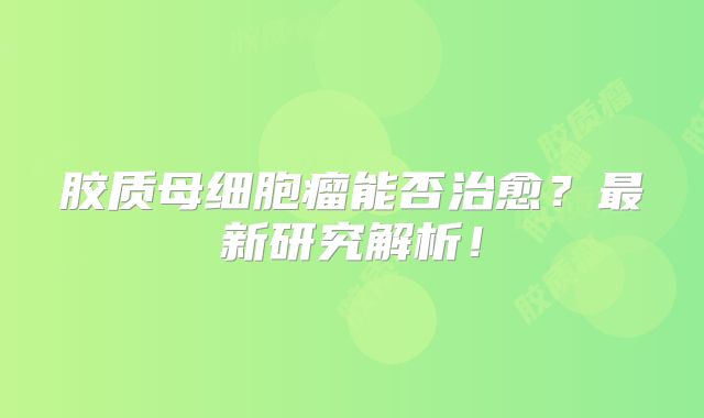 胶质母细胞瘤能否治愈？最新研究解析！