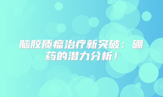 脑胶质瘤治疗新突破：硼药的潜力分析！