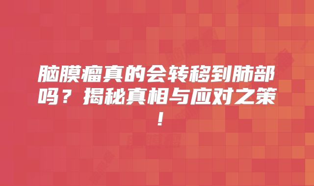脑膜瘤真的会转移到肺部吗？揭秘真相与应对之策！
