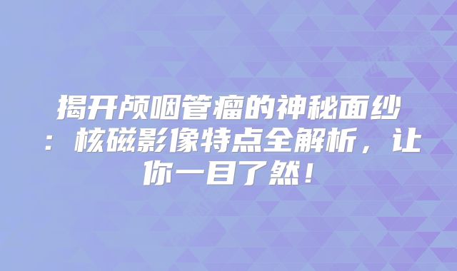 揭开颅咽管瘤的神秘面纱：核磁影像特点全解析，让你一目了然！