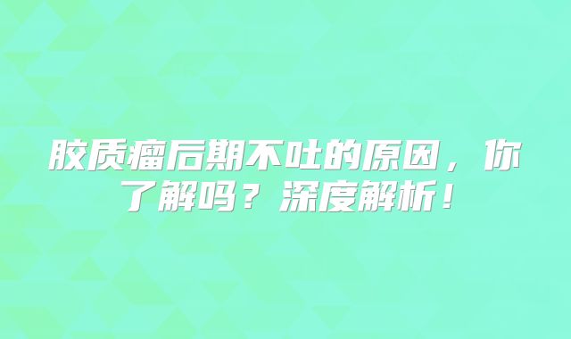 胶质瘤后期不吐的原因，你了解吗？深度解析！