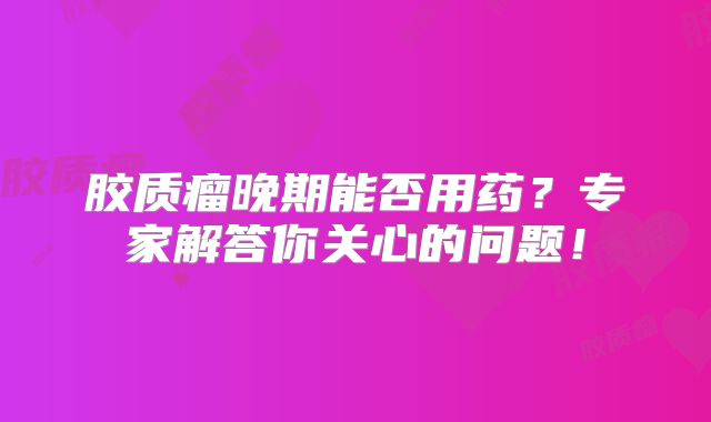 胶质瘤晚期能否用药？专家解答你关心的问题！