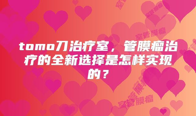 tomo刀治疗室，管膜瘤治疗的全新选择是怎样实现的？