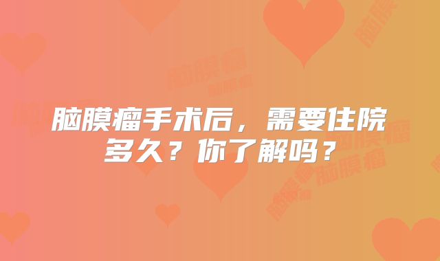 脑膜瘤手术后，需要住院多久？你了解吗？