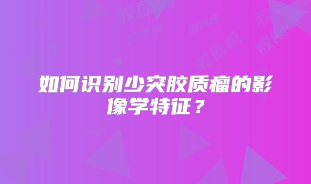 如何识别少突胶质瘤的影像学特征？