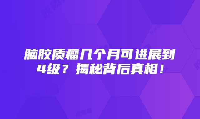 脑胶质瘤几个月可进展到4级？揭秘背后真相！