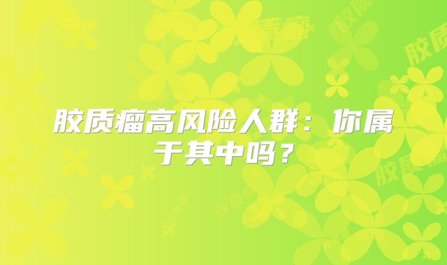 胶质瘤高风险人群：你属于其中吗？