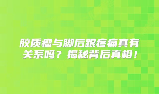 胶质瘤与脚后跟疼痛真有关系吗？揭秘背后真相！