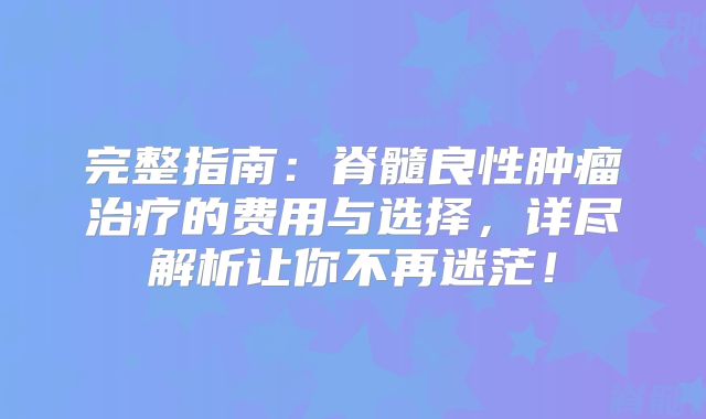 完整指南：脊髓良性肿瘤治疗的费用与选择，详尽解析让你不再迷茫！