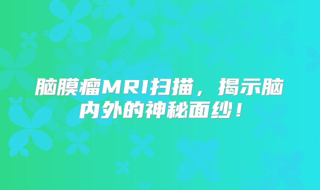 脑膜瘤MRI扫描，揭示脑内外的神秘面纱！
