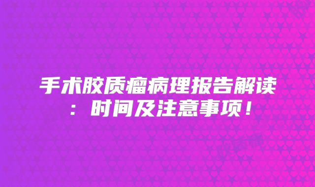 手术胶质瘤病理报告解读：时间及注意事项！