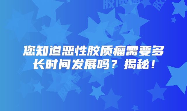 您知道恶性胶质瘤需要多长时间发展吗？揭秘！