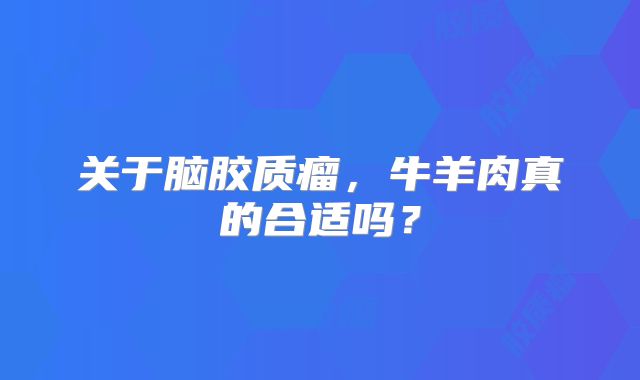 关于脑胶质瘤，牛羊肉真的合适吗？