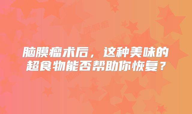 脑膜瘤术后，这种美味的超食物能否帮助你恢复？