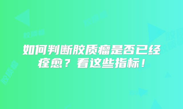 如何判断胶质瘤是否已经痊愈？看这些指标！