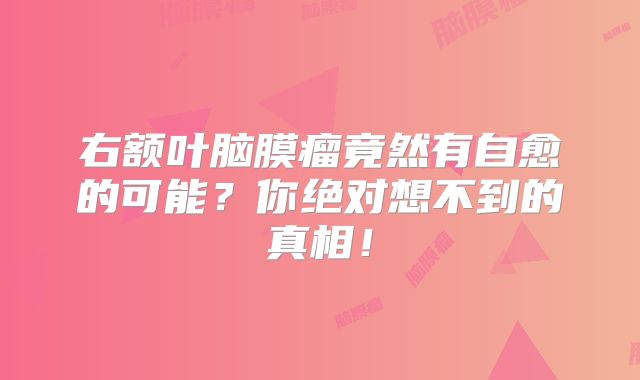 右额叶脑膜瘤竟然有自愈的可能？你绝对想不到的真相！