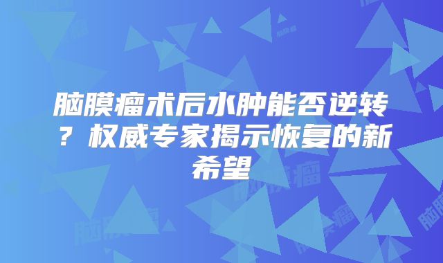 脑膜瘤术后水肿能否逆转？权威专家揭示恢复的新希望