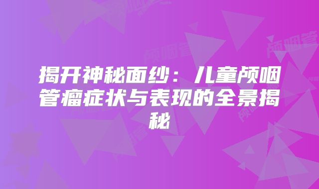 揭开神秘面纱：儿童颅咽管瘤症状与表现的全景揭秘