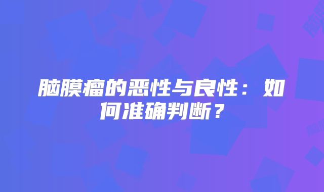 脑膜瘤的恶性与良性：如何准确判断？
