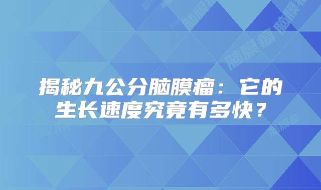 揭秘九公分脑膜瘤：它的生长速度究竟有多快？