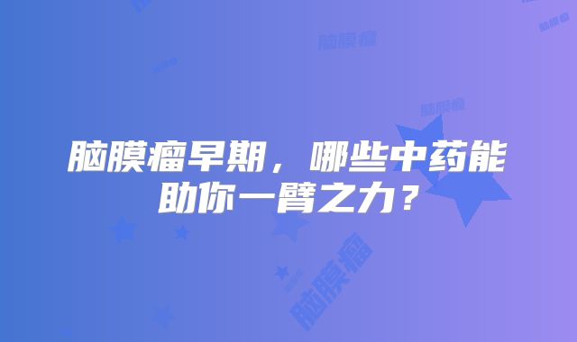 脑膜瘤早期，哪些中药能助你一臂之力？